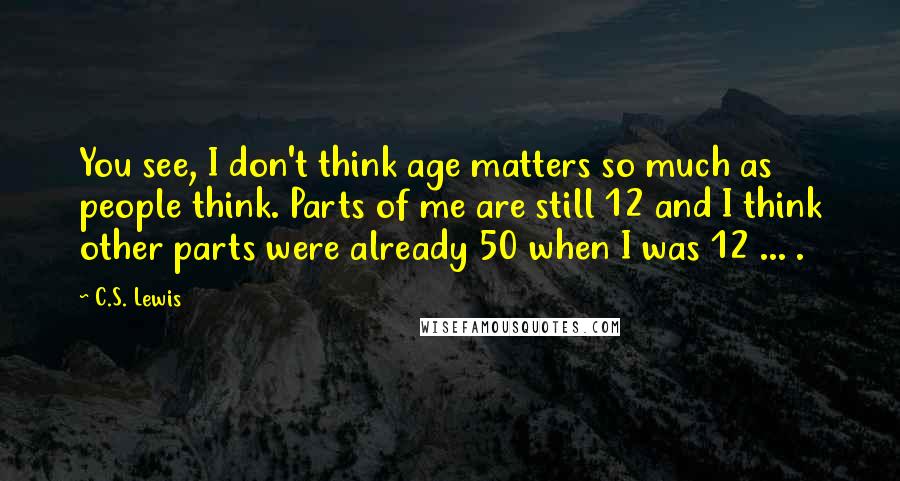 C.S. Lewis Quotes: You see, I don't think age matters so much as people think. Parts of me are still 12 and I think other parts were already 50 when I was 12 ... .