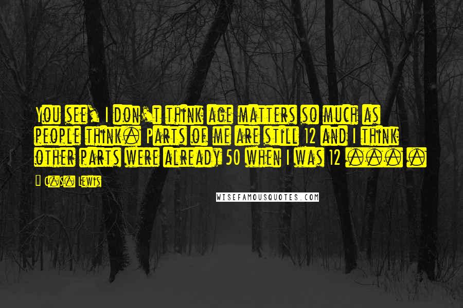 C.S. Lewis Quotes: You see, I don't think age matters so much as people think. Parts of me are still 12 and I think other parts were already 50 when I was 12 ... .