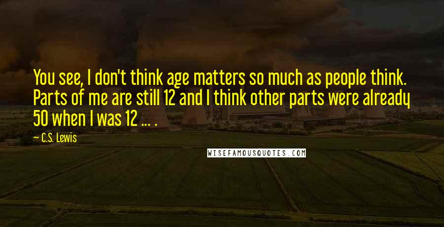 C.S. Lewis Quotes: You see, I don't think age matters so much as people think. Parts of me are still 12 and I think other parts were already 50 when I was 12 ... .