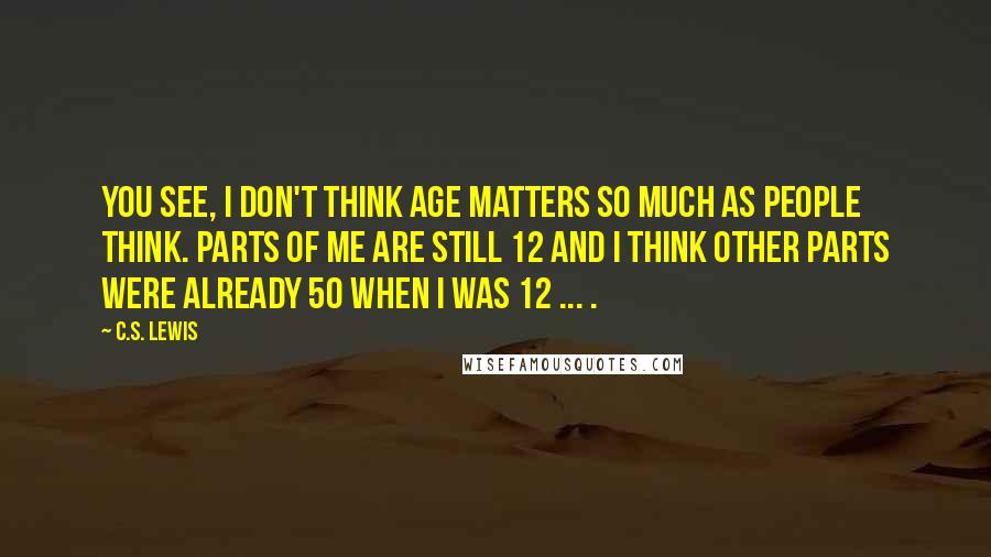 C.S. Lewis Quotes: You see, I don't think age matters so much as people think. Parts of me are still 12 and I think other parts were already 50 when I was 12 ... .