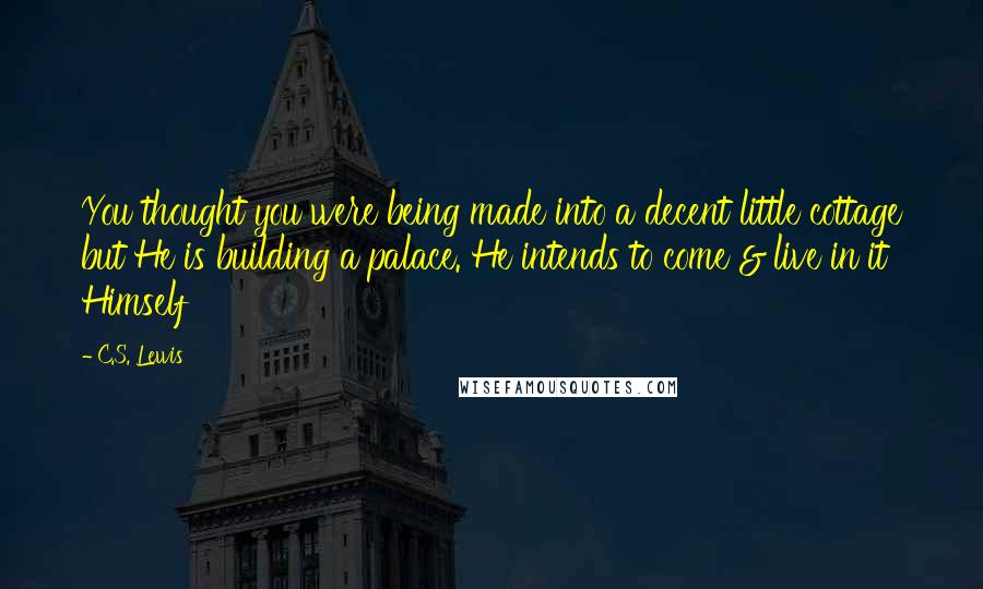 C.S. Lewis Quotes: You thought you were being made into a decent little cottage but He is building a palace. He intends to come & live in it Himself