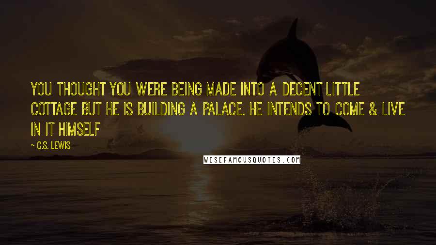 C.S. Lewis Quotes: You thought you were being made into a decent little cottage but He is building a palace. He intends to come & live in it Himself