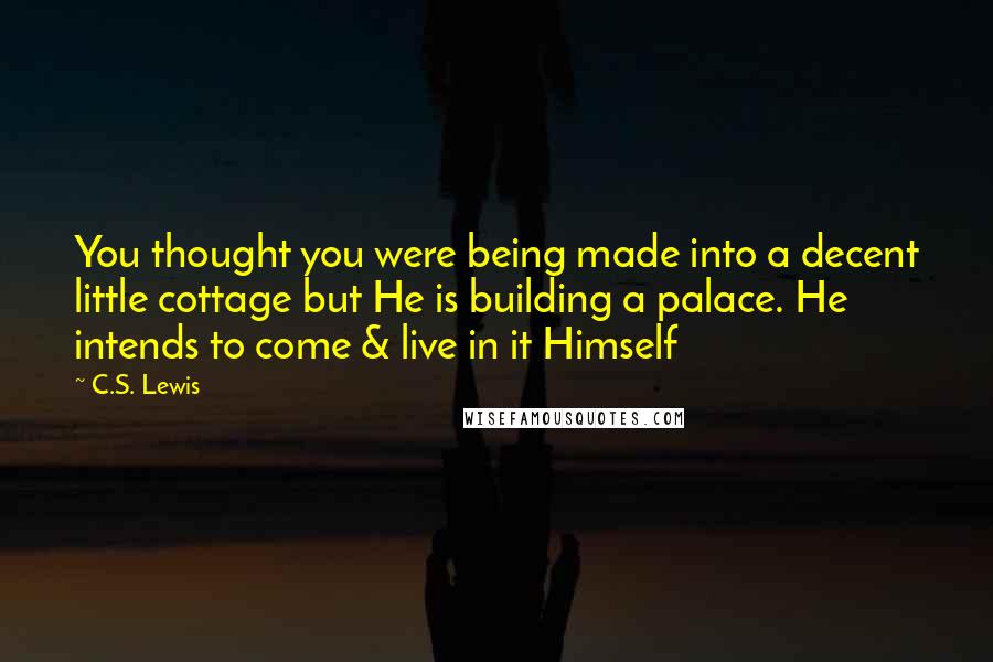 C.S. Lewis Quotes: You thought you were being made into a decent little cottage but He is building a palace. He intends to come & live in it Himself