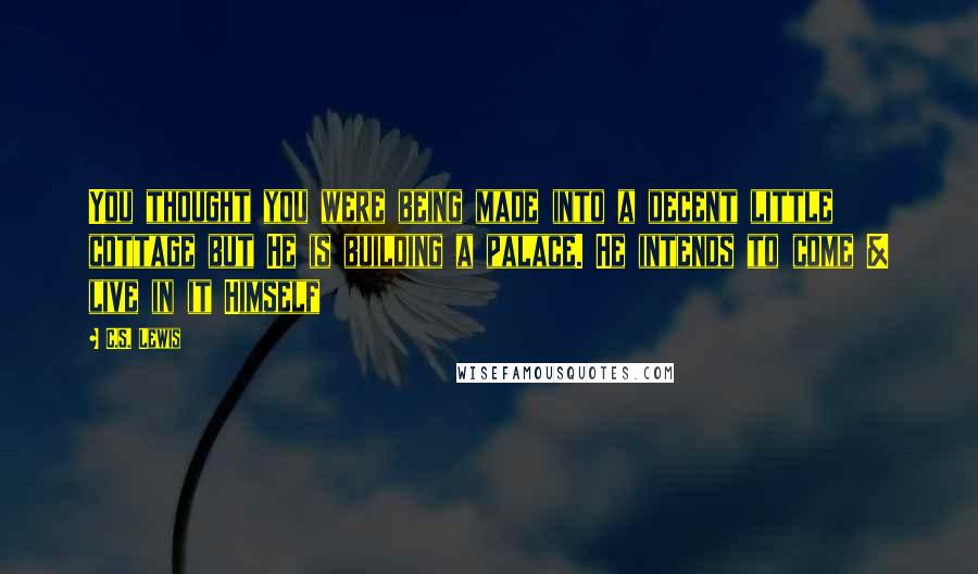 C.S. Lewis Quotes: You thought you were being made into a decent little cottage but He is building a palace. He intends to come & live in it Himself