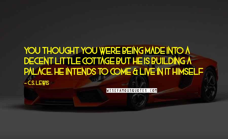 C.S. Lewis Quotes: You thought you were being made into a decent little cottage but He is building a palace. He intends to come & live in it Himself