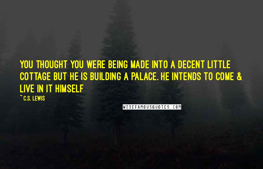 C.S. Lewis Quotes: You thought you were being made into a decent little cottage but He is building a palace. He intends to come & live in it Himself