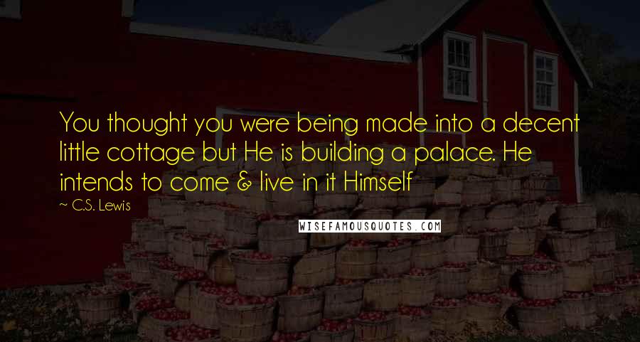 C.S. Lewis Quotes: You thought you were being made into a decent little cottage but He is building a palace. He intends to come & live in it Himself