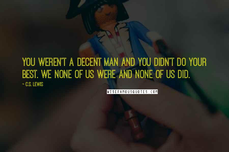 C.S. Lewis Quotes: You weren't a decent man and you didn't do your best. We none of us were and none of us did.
