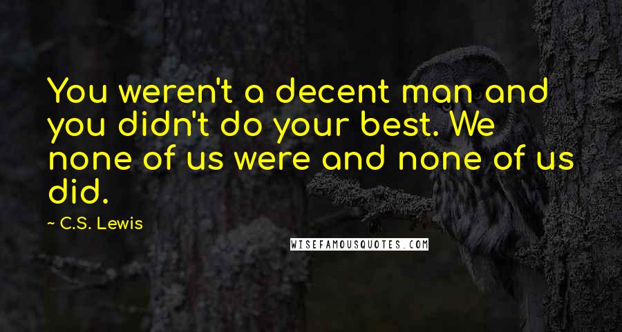 C.S. Lewis Quotes: You weren't a decent man and you didn't do your best. We none of us were and none of us did.