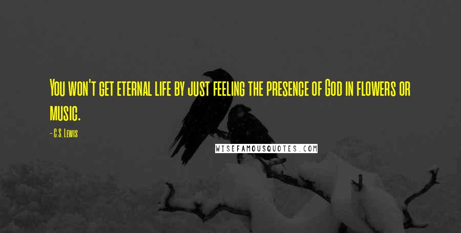 C.S. Lewis Quotes: You won't get eternal life by just feeling the presence of God in flowers or music.