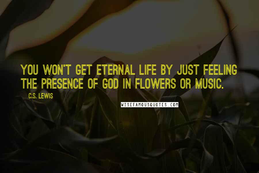 C.S. Lewis Quotes: You won't get eternal life by just feeling the presence of God in flowers or music.