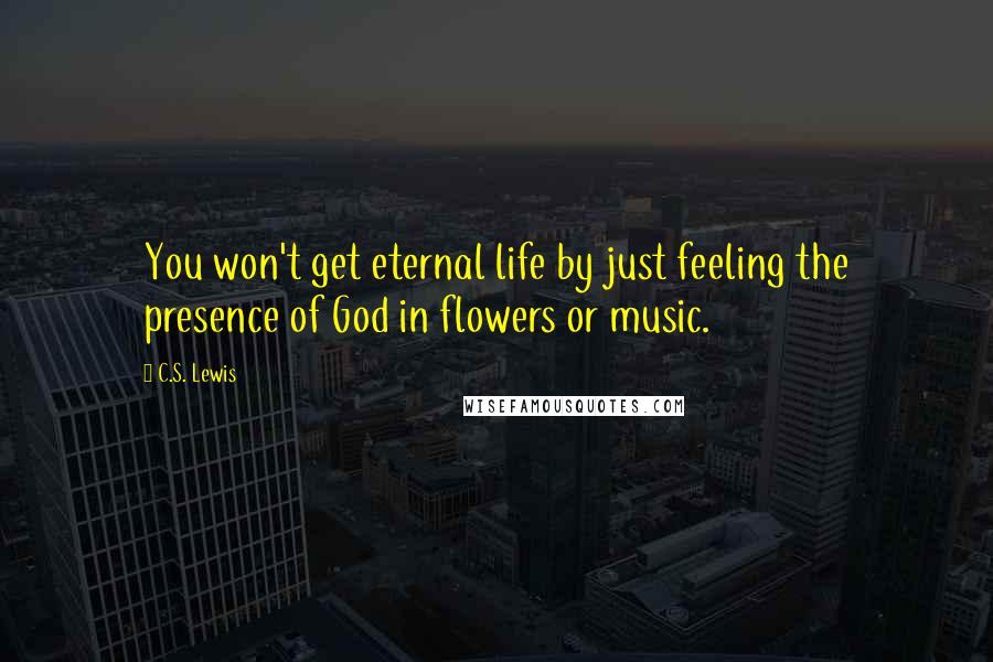 C.S. Lewis Quotes: You won't get eternal life by just feeling the presence of God in flowers or music.