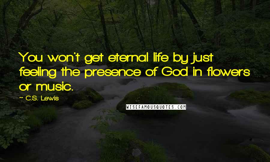 C.S. Lewis Quotes: You won't get eternal life by just feeling the presence of God in flowers or music.