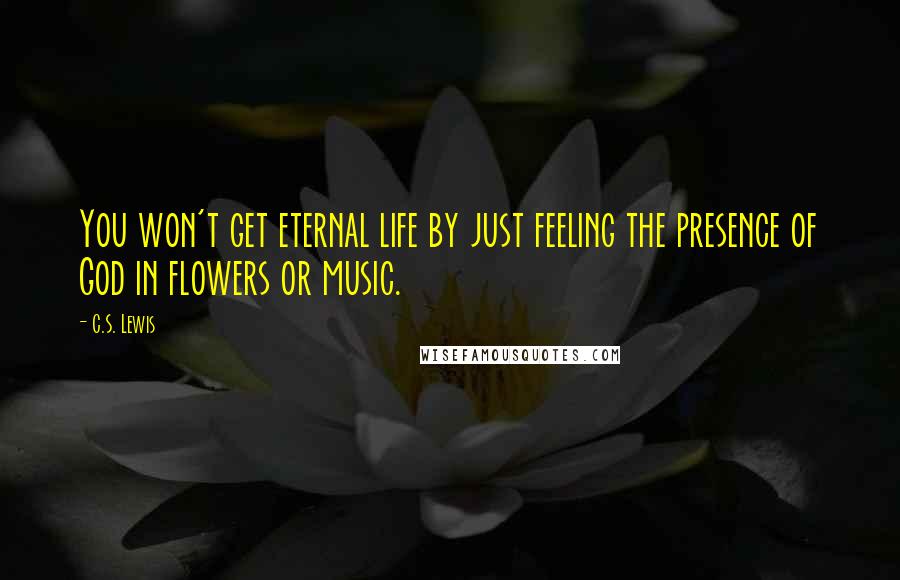 C.S. Lewis Quotes: You won't get eternal life by just feeling the presence of God in flowers or music.