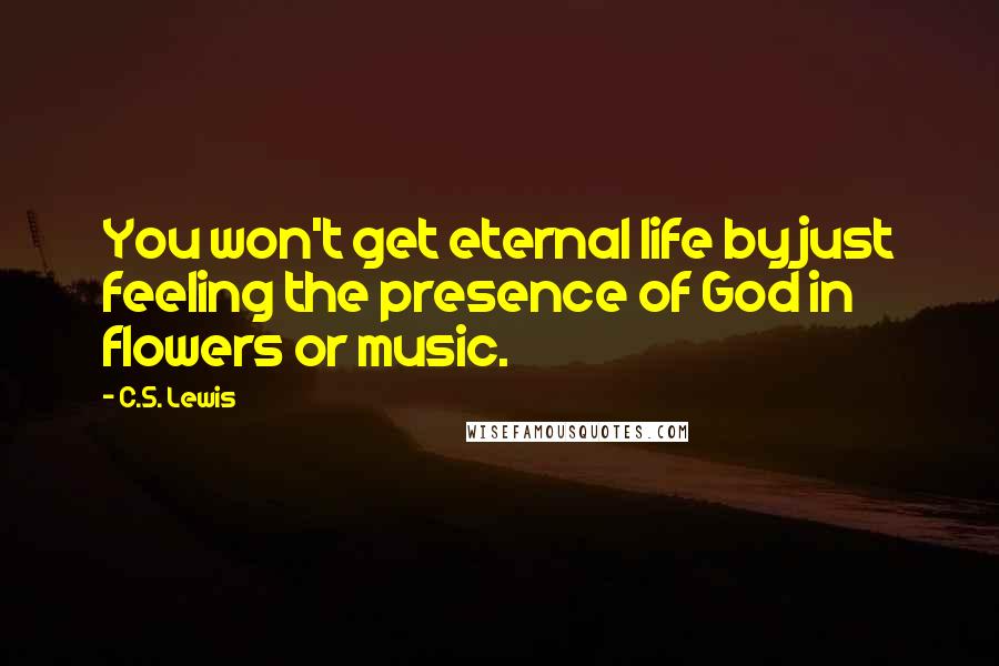 C.S. Lewis Quotes: You won't get eternal life by just feeling the presence of God in flowers or music.