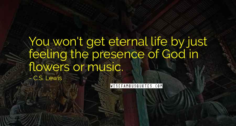 C.S. Lewis Quotes: You won't get eternal life by just feeling the presence of God in flowers or music.