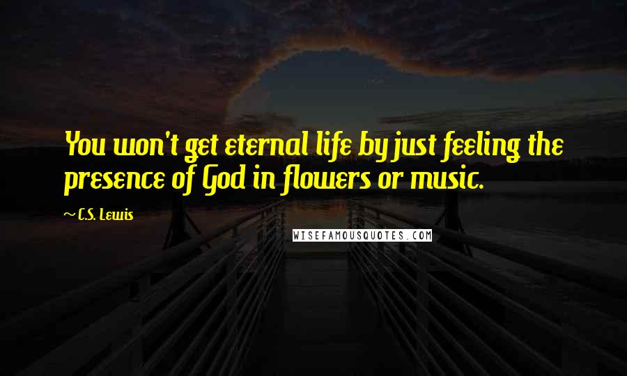 C.S. Lewis Quotes: You won't get eternal life by just feeling the presence of God in flowers or music.