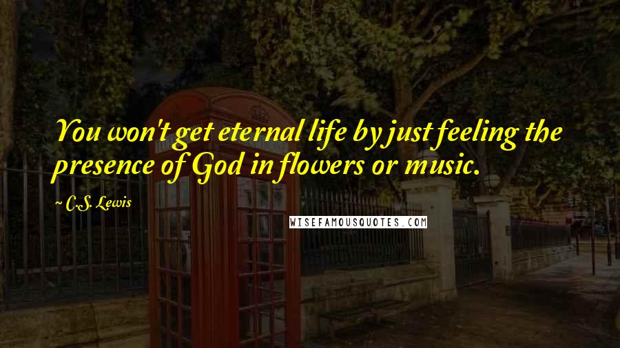 C.S. Lewis Quotes: You won't get eternal life by just feeling the presence of God in flowers or music.