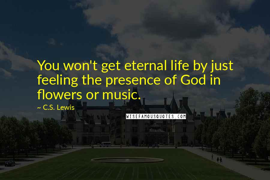 C.S. Lewis Quotes: You won't get eternal life by just feeling the presence of God in flowers or music.