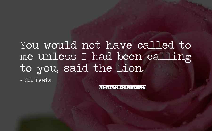 C.S. Lewis Quotes: You would not have called to me unless I had been calling to you, said the Lion.