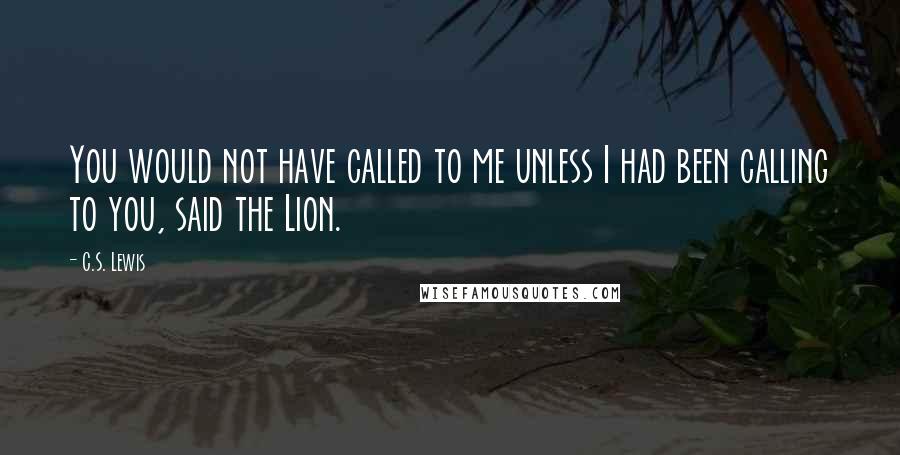 C.S. Lewis Quotes: You would not have called to me unless I had been calling to you, said the Lion.