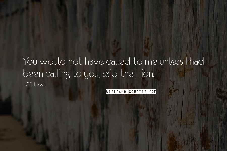 C.S. Lewis Quotes: You would not have called to me unless I had been calling to you, said the Lion.