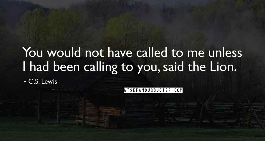 C.S. Lewis Quotes: You would not have called to me unless I had been calling to you, said the Lion.
