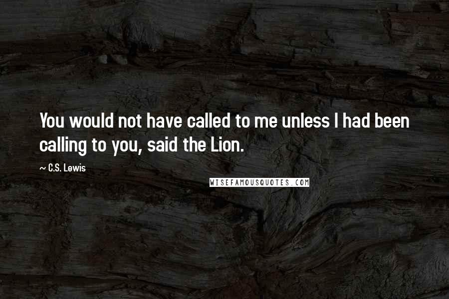 C.S. Lewis Quotes: You would not have called to me unless I had been calling to you, said the Lion.