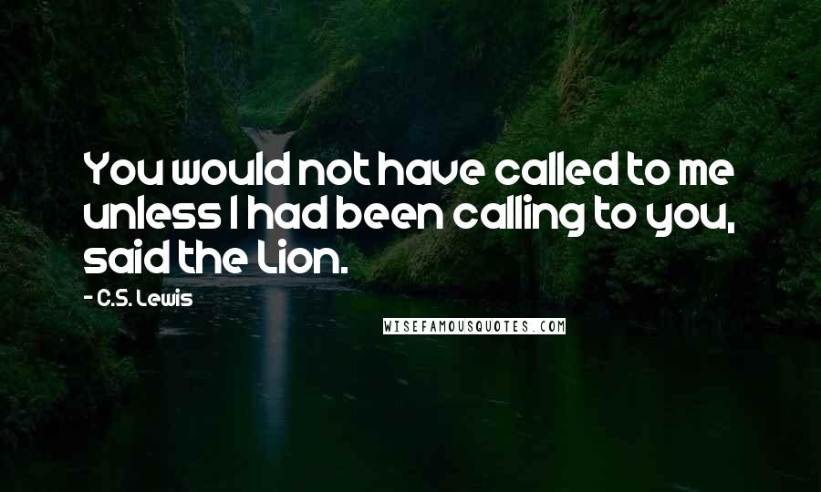 C.S. Lewis Quotes: You would not have called to me unless I had been calling to you, said the Lion.