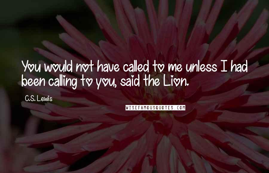 C.S. Lewis Quotes: You would not have called to me unless I had been calling to you, said the Lion.
