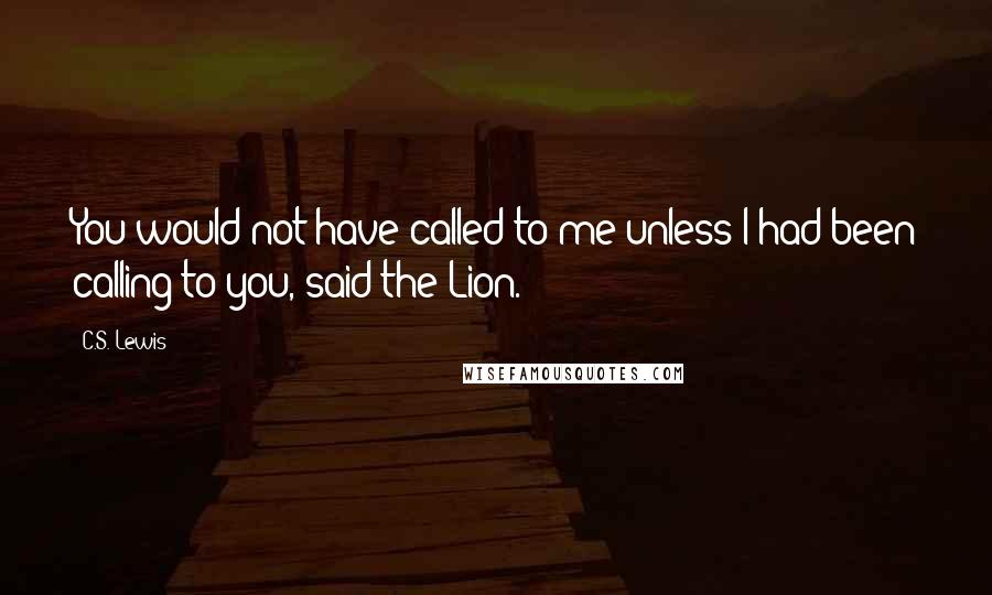 C.S. Lewis Quotes: You would not have called to me unless I had been calling to you, said the Lion.