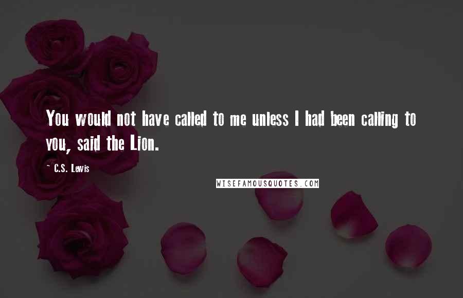 C.S. Lewis Quotes: You would not have called to me unless I had been calling to you, said the Lion.
