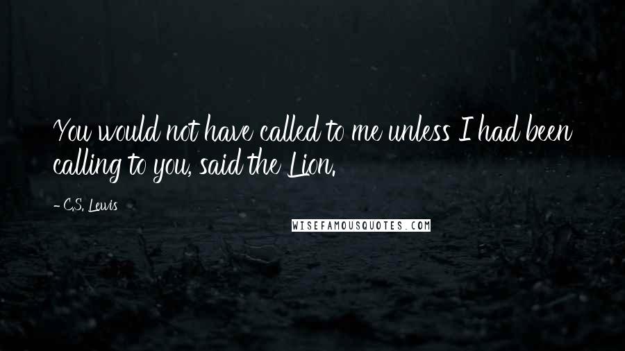 C.S. Lewis Quotes: You would not have called to me unless I had been calling to you, said the Lion.
