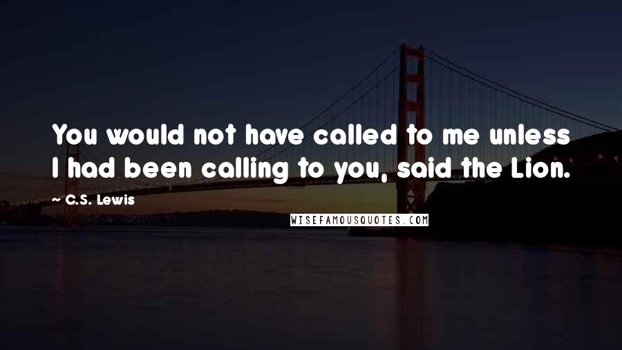 C.S. Lewis Quotes: You would not have called to me unless I had been calling to you, said the Lion.