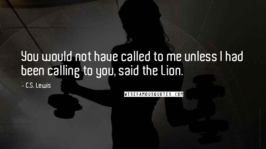 C.S. Lewis Quotes: You would not have called to me unless I had been calling to you, said the Lion.