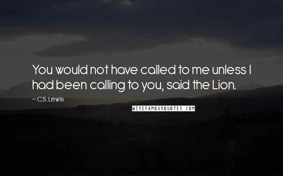 C.S. Lewis Quotes: You would not have called to me unless I had been calling to you, said the Lion.