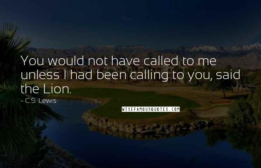 C.S. Lewis Quotes: You would not have called to me unless I had been calling to you, said the Lion.