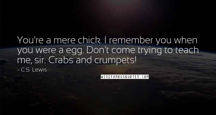 C.S. Lewis Quotes: You're a mere chick. I remember you when you were a egg. Don't come trying to teach me, sir. Crabs and crumpets!