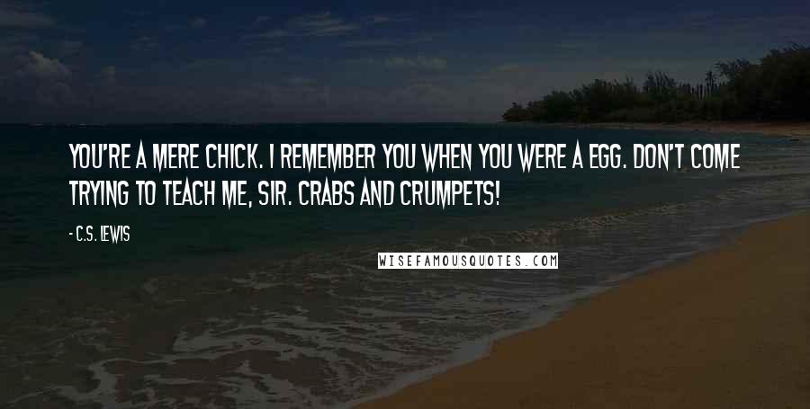 C.S. Lewis Quotes: You're a mere chick. I remember you when you were a egg. Don't come trying to teach me, sir. Crabs and crumpets!