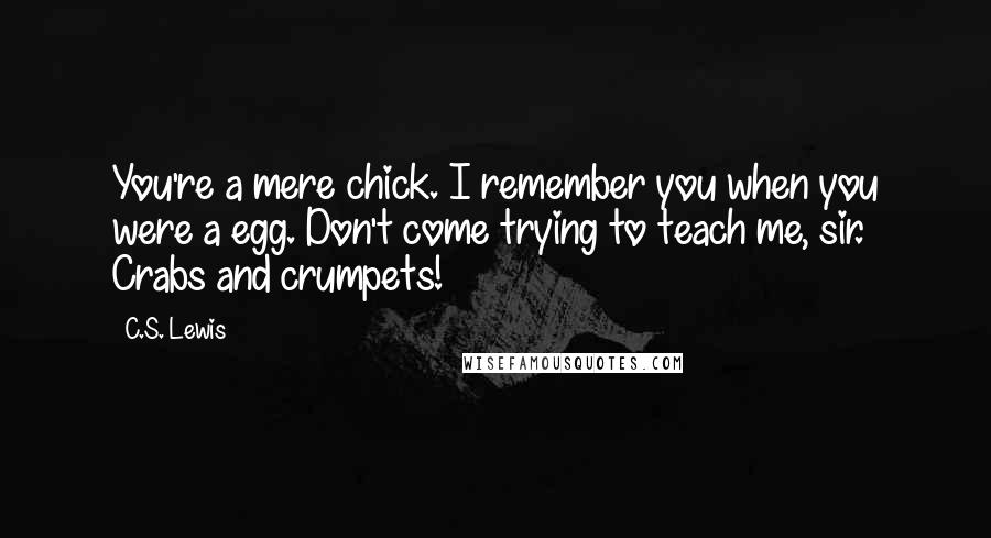 C.S. Lewis Quotes: You're a mere chick. I remember you when you were a egg. Don't come trying to teach me, sir. Crabs and crumpets!