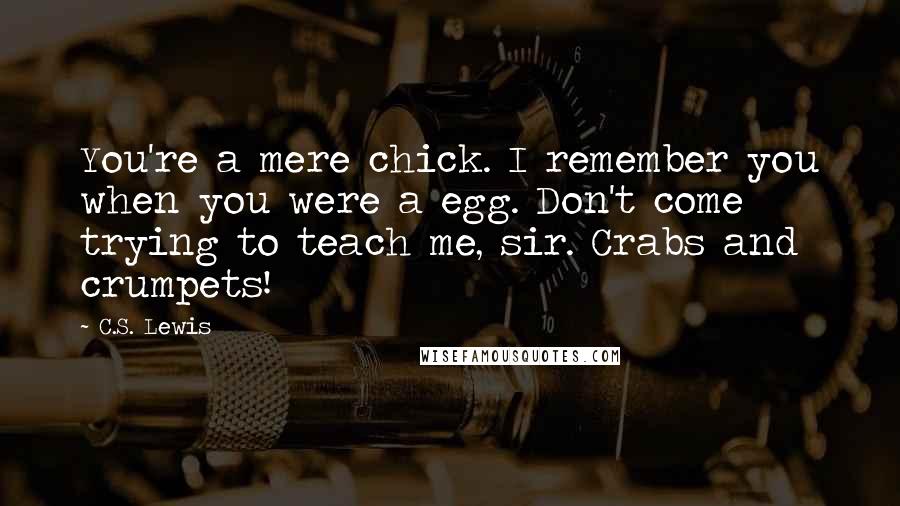 C.S. Lewis Quotes: You're a mere chick. I remember you when you were a egg. Don't come trying to teach me, sir. Crabs and crumpets!