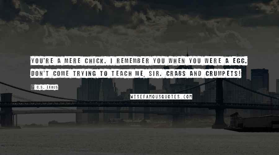 C.S. Lewis Quotes: You're a mere chick. I remember you when you were a egg. Don't come trying to teach me, sir. Crabs and crumpets!