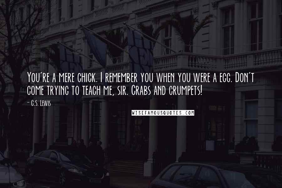 C.S. Lewis Quotes: You're a mere chick. I remember you when you were a egg. Don't come trying to teach me, sir. Crabs and crumpets!