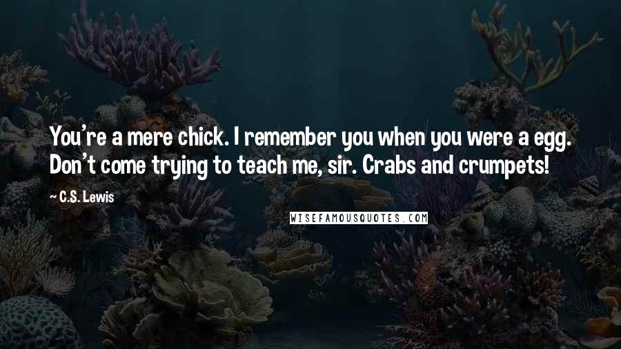 C.S. Lewis Quotes: You're a mere chick. I remember you when you were a egg. Don't come trying to teach me, sir. Crabs and crumpets!