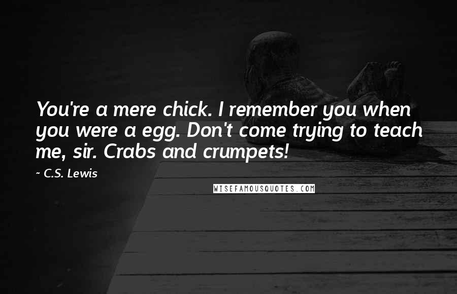 C.S. Lewis Quotes: You're a mere chick. I remember you when you were a egg. Don't come trying to teach me, sir. Crabs and crumpets!