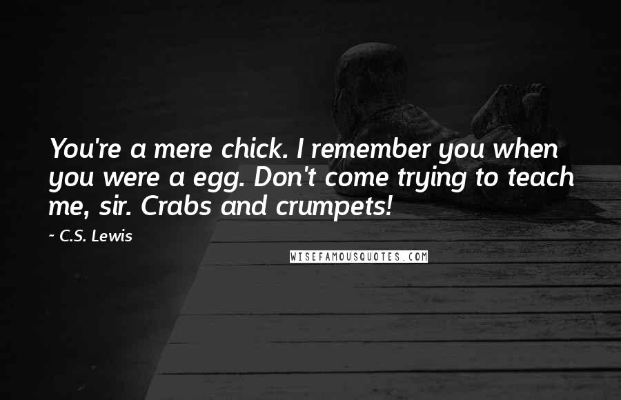 C.S. Lewis Quotes: You're a mere chick. I remember you when you were a egg. Don't come trying to teach me, sir. Crabs and crumpets!