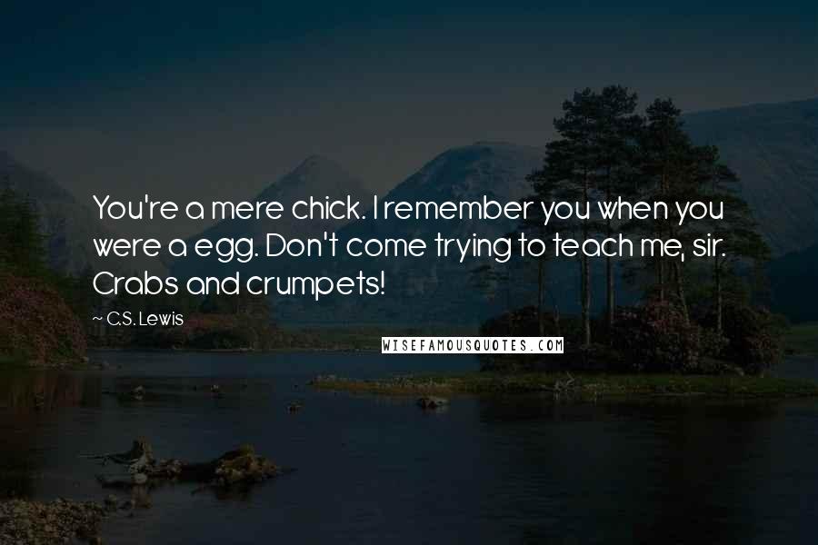 C.S. Lewis Quotes: You're a mere chick. I remember you when you were a egg. Don't come trying to teach me, sir. Crabs and crumpets!