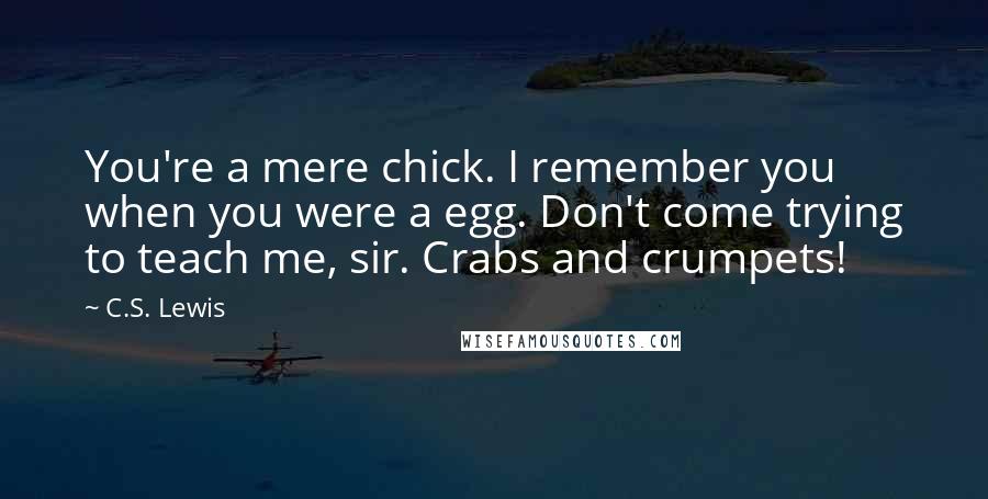 C.S. Lewis Quotes: You're a mere chick. I remember you when you were a egg. Don't come trying to teach me, sir. Crabs and crumpets!