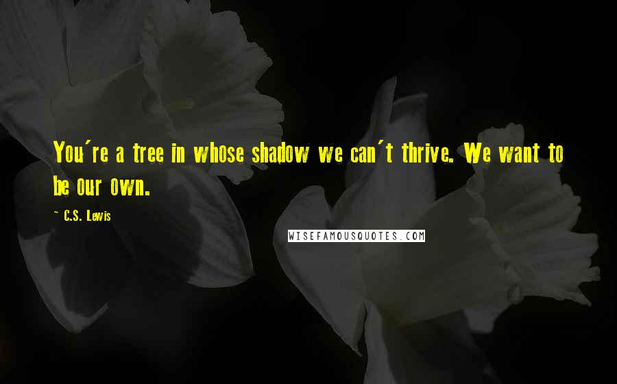 C.S. Lewis Quotes: You're a tree in whose shadow we can't thrive. We want to be our own.