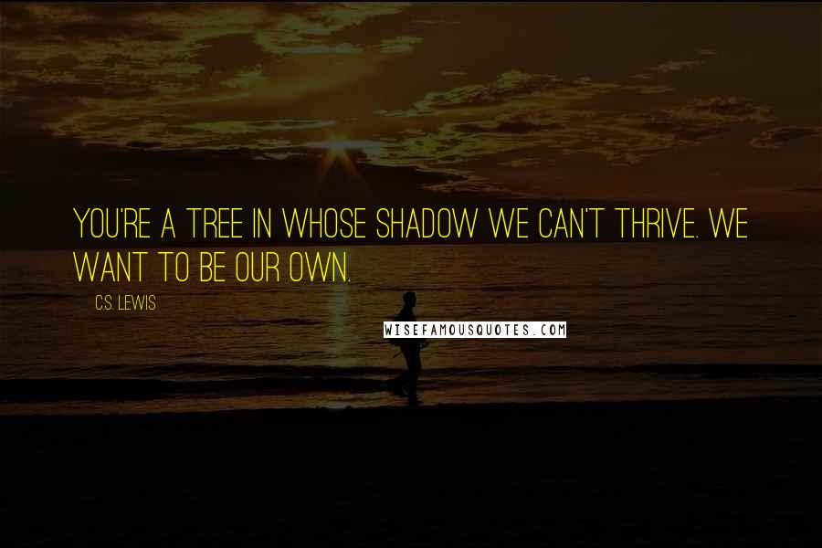 C.S. Lewis Quotes: You're a tree in whose shadow we can't thrive. We want to be our own.